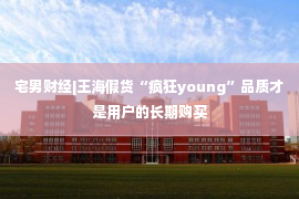 宅男财经|王海假货“疯狂young”品质才是用户的长期购买