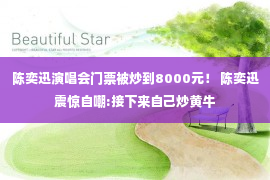 陈奕迅演唱会门票被炒到8000元！ 陈奕迅震惊自嘲:接下来自己炒黄牛