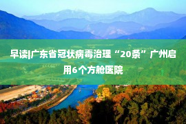 早读|广东省冠状病毒治理“20条”广州启用6个方舱医院