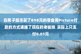 在男子超市买了898元的零食用Picture付款的方式逮捕了现在的老板娘  实际上只支付0.01元