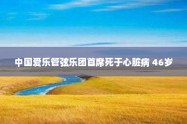 中国爱乐管弦乐团首席死于心脏病 46岁