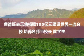 曹德旺表示将捐赠100亿元建设世界一流名校 培养名师当校长 教学生