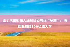 雷丁汽车创始人通报县委书记“争霸”； 曹德旺捐赠100亿建大学