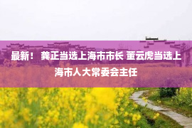 最新！ 龚正当选上海市市长 董云虎当选上海市人大常委会主任