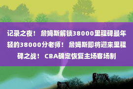 记录之夜！ 詹姆斯解锁38000里程碑最年轻的38000分老师！ 詹姆斯即将迎来里程碑之战！ CBA确定恢复主场客场制