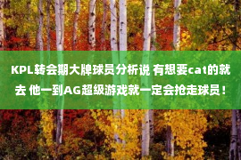 KPL转会期大牌球员分析说 有想要cat的就去 他一到AG超级游戏就一定会抢走球员！