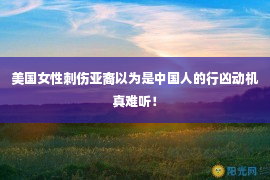 美国女性刺伤亚裔以为是中国人的行凶动机真难听！