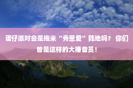 蛋仔派对会是拖米“秀恩爱”阵地吗？ 你们曾是这样的大播音员！