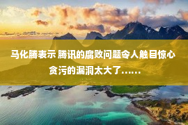 马化腾表示 腾讯的腐败问题令人触目惊心  贪污的漏洞太大了……