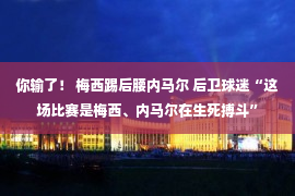 你输了！ 梅西踢后腰内马尔 后卫球迷“这场比赛是梅西、内马尔在生死搏斗”