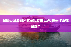 卫健委回应郑州女童拒诊去世:相关事件正在调查中