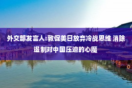 外交部发言人:敦促美日放弃冷战思维 消除遏制对中国压迫的心魔