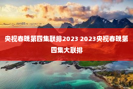 央视春晚第四集联排2023 2023央视春晚第四集大联排