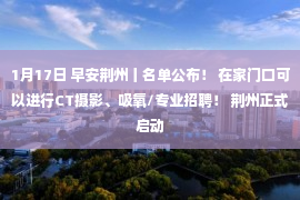 1月17日 早安荆州丨名单公布！ 在家门口可以进行CT摄影、吸氧/专业招聘！ 荆州正式启动