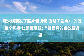 吃火锅前发了照片告诉我 逃过了剧毒！ 昨晚这个热播 让网友感叹:“知识真的会改变命运 ”