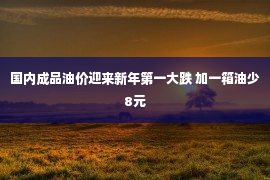 国内成品油价迎来新年第一大跌 加一箱油少8元