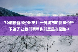 70城最新房价出炉！ 一线城市的新建价格下跌了 让我们看看你那里是涨是跌→