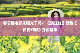 春节档电影先曝光了吗？ 《满江红》联动《长安幻想》开放悬念