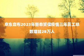 京东宣布2023年新春贺信疫情三年员工总数增加28万人