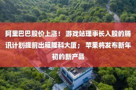 阿里巴巴股价上涨！ 游戏站理事长入股的腾讯计划提前出租隆科大厦； 苹果将发布新年初的新产品