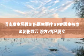 河南发生恶性创伤医生事件 59岁医生被患者刺伤数刀 院方:情况属实