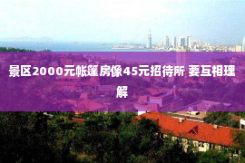 景区2000元帐篷房像45元招待所 要互相理解