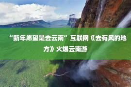 “新年愿望是去云南”互联网《去有风的地方》火爆云南游