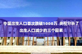 中国出生人口首次跌破1000万  央视分析了出生人口减少的三个因素