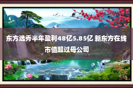 东方选秀半年盈利48亿5.85亿 新东方在线市值超过母公司