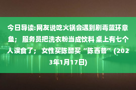 今日导读:网友说吃火锅会遇到剧毒蓝环章鱼； 服务员把洗衣粉当成饮料 桌上有七个人误食了； 女性买陈醋买“陈西昔”(2023年1月17日)