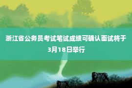 浙江省公务员考试笔试成绩可确认面试将于3月18日举行