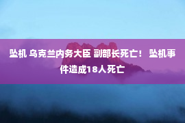 坠机 乌克兰内务大臣 副部长死亡！ 坠机事件造成18人死亡