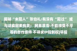 揭秘“未阳人”张伯礼:有没有“阳过” 或与这些因素有关； 网易暴雪:不能接受不平等的合作条件 不寻求IP控制权|早报