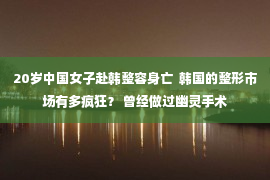 20岁中国女子赴韩整容身亡  韩国的整形市场有多疯狂？ 曾经做过幽灵手术