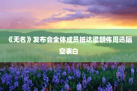 《无名》发布会全体成员抵达梁朝伟周迅隔空表白