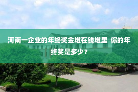 河南一企业的年终奖金堆在钱堆里  你的年终奖是多少？