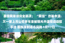 暴雪网易谈完全崩溃； “网信”诈骗余波:又一家上市公司多年来被曝光共谋捏造造假手法 面临强制退市风险 1月17日