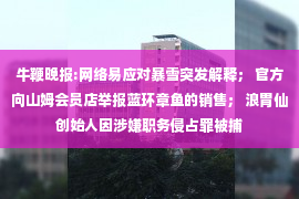 牛鞭晚报:网络易应对暴雪突发解释； 官方向山姆会员店举报蓝环章鱼的销售； 浪胃仙创始人因涉嫌职务侵占罪被捕