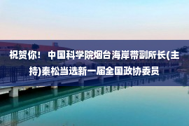 祝贺你！ 中国科学院烟台海岸带副所长(主持)秦松当选新一届全国政协委员