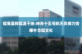 福兔呈祥福满干坤:神舟十五号航天员接力传播中华福文化