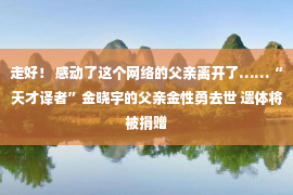 走好！ 感动了这个网络的父亲离开了……“天才译者”金晓宇的父亲金性勇去世 遗体将被捐赠