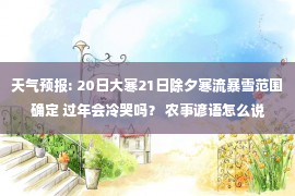 天气预报: 20日大寒21日除夕寒流暴雪范围确定 过年会冷哭吗？ 农事谚语怎么说