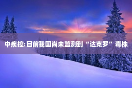 中疾控:目前我国尚未监测到“达克罗”毒株