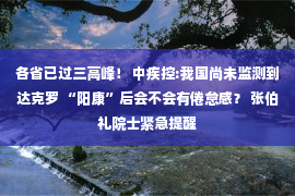 各省已过三高峰！ 中疾控:我国尚未监测到达克罗 “阳康”后会不会有倦怠感？ 张伯礼院士紧急提醒