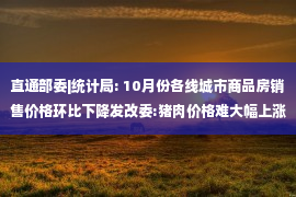 直通部委|统计局: 10月份各线城市商品房销售价格环比下降发改委:猪肉价格难大幅上涨