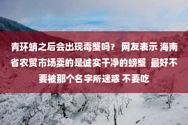 青环蛸之后会出现毒蟹吗？ 网友表示 海南省农贸市场卖的是诚实干净的螃蟹  最好不要被那个名字所迷惑 不要吃