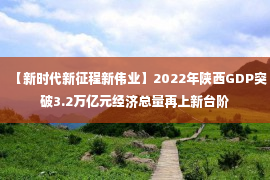 【新时代新征程新伟业】2022年陕西GDP突破3.2万亿元经济总量再上新台阶