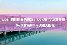 LOL :通往明天的舞蹈！ LCK战“AD常青树”Deft时隔8年再次进入四强