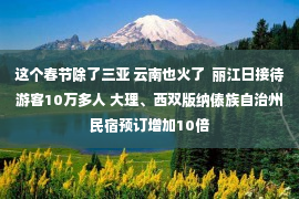 这个春节除了三亚 云南也火了  丽江日接待游客10万多人 大理、西双版纳傣族自治州民宿预订增加10倍