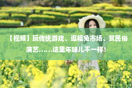 【视频】玩传统游戏、逛福兔市场、赏民俗演艺……这里年味儿不一样！